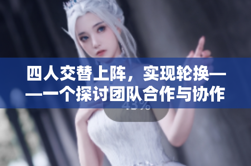 四人交替上阵，实现轮换——一个探讨团队合作与协作的故事