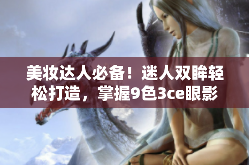 美妆达人必备！迷人双眸轻松打造，掌握9色3ce眼影的正确使用方法