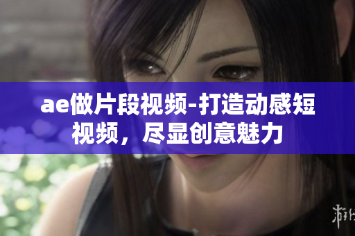 ae做片段视频-打造动感短视频，尽显创意魅力