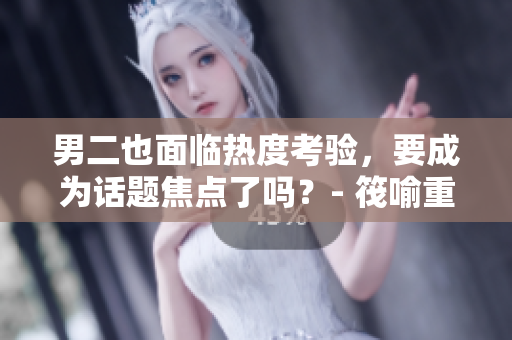 男二也面临热度考验，要成为话题焦点了吗？- 筏喻重新解读
