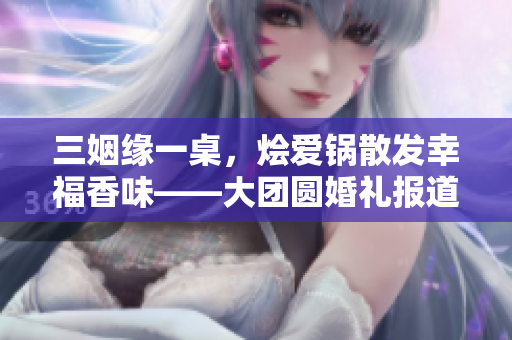 三姻缘一桌，烩爱锅散发幸福香味——大团圆婚礼报道