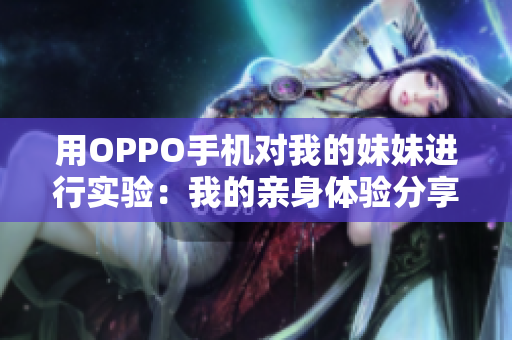 用OPPO手机对我的妹妹进行实验：我的亲身体验分享