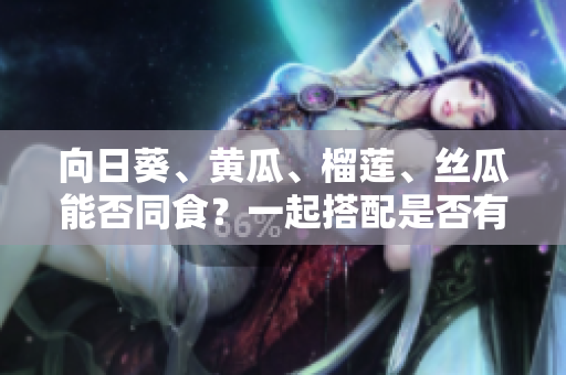 向日葵、黄瓜、榴莲、丝瓜能否同食？一起搭配是否有益健康？