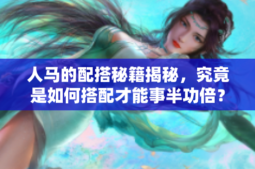 人马的配搭秘籍揭秘，究竟是如何搭配才能事半功倍？
