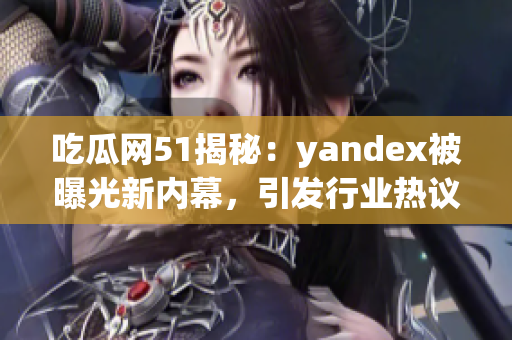 吃瓜网51揭秘：yandex被曝光新内幕，引发行业热议