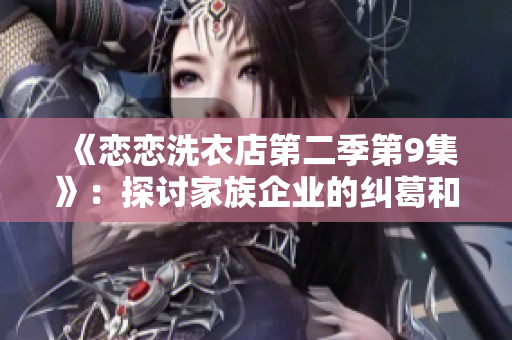 《恋恋洗衣店第二季第9集》：探讨家族企业的纠葛和传承