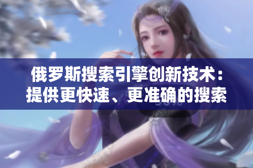 俄罗斯搜索引擎创新技术：提供更快速、更准确的搜索结果
