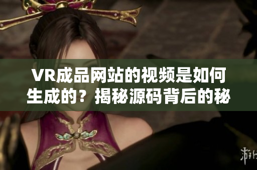 VR成品网站的视频是如何生成的？揭秘源码背后的秘密