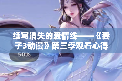 续写消失的爱情线——《妻子3动漫》第三季观看心得分享