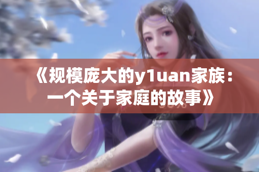 《规模庞大的y1uan家族：一个关于家庭的故事》