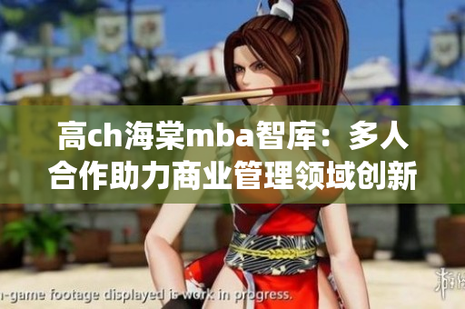 高ch海棠mba智库：多人合作助力商业管理领域创新成长(1)