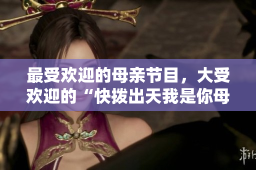 最受欢迎的母亲节目，大受欢迎的“快拨出天我是你母亲”引发热议