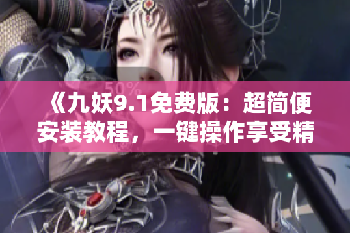 《九妖9.1免费版：超简便安装教程，一键操作享受精彩乐趣》