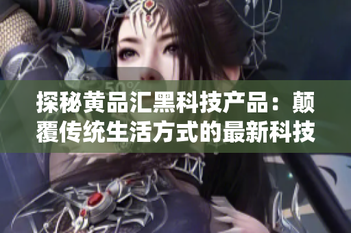 探秘黄品汇黑科技产品：颠覆传统生活方式的最新科技产品盘点