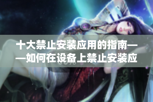 十大禁止安装应用的指南——如何在设备上禁止安装应用程序(1)