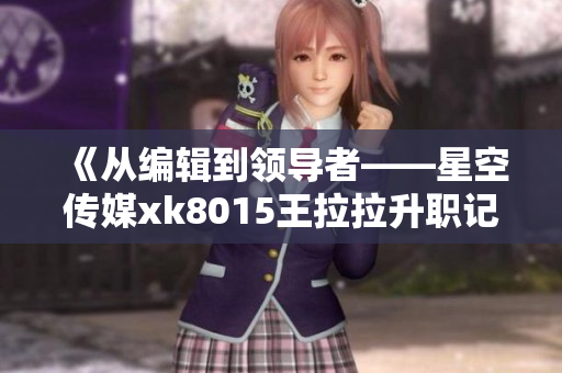 《从编辑到领导者——星空传媒xk8015王拉拉升职记》