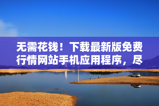 无需花钱！下载最新版免费行情网站手机应用程序，尽享实时投资动态