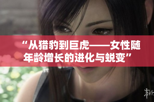 “从猎豹到巨虎——女性随年龄增长的进化与蜕变”