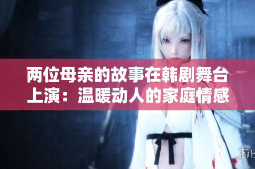 两位母亲的故事在韩剧舞台上演：温暖动人的家庭情感剧