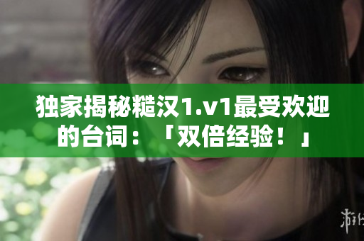 独家揭秘糙汉1.v1最受欢迎的台词：「双倍经验！」