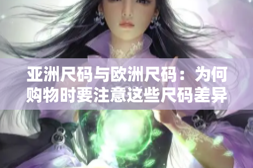 亚洲尺码与欧洲尺码：为何购物时要注意这些尺码差异？