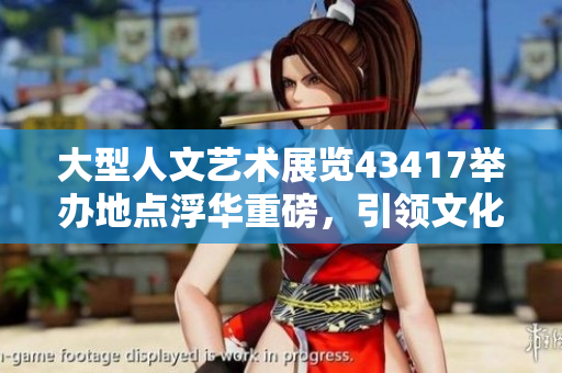 大型人文艺术展览43417举办地点浮华重磅，引领文化潮流！