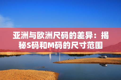 亚洲与欧洲尺码的差异：揭秘S码和M码的尺寸范围
