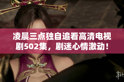 凌晨三点独自追看高清电视剧502集，剧迷心情激动！