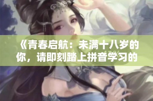 《青春启航：未满十八岁的你，请即刻踏上拼音学习的奇妙之旅》
