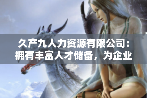 久产九人力资源有限公司：拥有丰富人才储备，为企业注入源源不断的动力