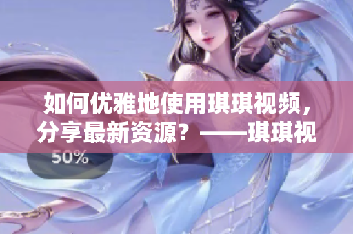 如何优雅地使用琪琪视频，分享最新资源？——琪琪视频使用指南