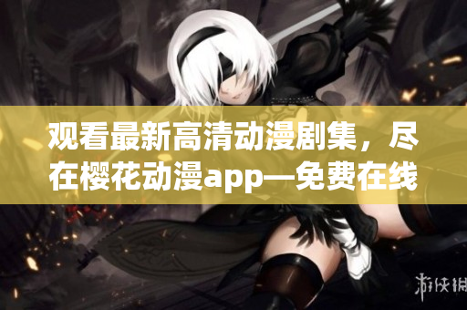 观看最新高清动漫剧集，尽在樱花动漫app—免费在线观看