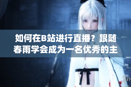 如何在B站进行直播？跟随春雨学会成为一名优秀的主播(1)