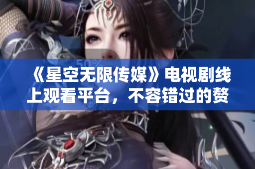 《星空无限传媒》电视剧线上观看平台，不容错过的赘婿宠文励志剧。