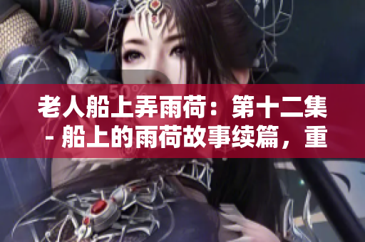 老人船上弄雨荷：第十二集 - 船上的雨荷故事续篇，重磅揭秘！