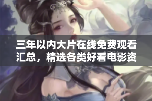 三年以内大片在线免费观看汇总，精选各类好看电影资源
