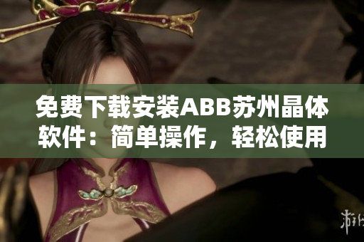 免费下载安装ABB苏州晶体软件：简单操作，轻松使用