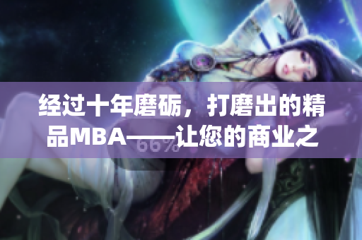 经过十年磨砺，打磨出的精品MBA——让您的商业之路更加光彩夺目(1)