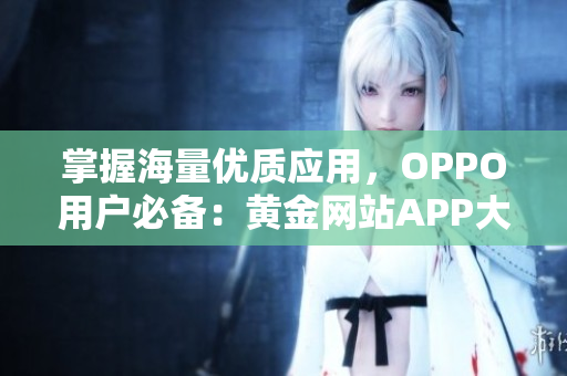 掌握海量优质应用，OPPO用户必备：黄金网站APP大揭秘！