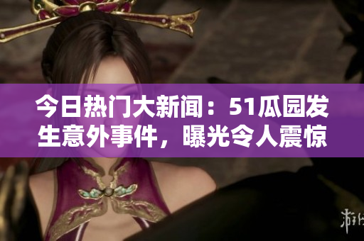 今日热门大新闻：51瓜园发生意外事件，曝光令人震惊的内幕信息！