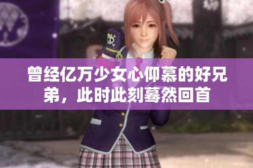 曾经亿万少女心仰慕的好兄弟，此时此刻蓦然回首