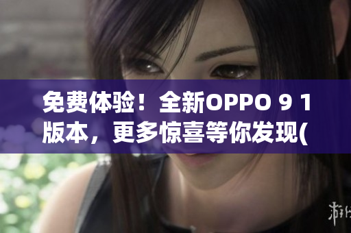 免费体验！全新OPPO 9 1版本，更多惊喜等你发现(1)