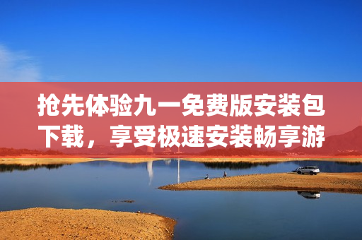 抢先体验九一免费版安装包下载，享受极速安装畅享游戏娱乐(1)