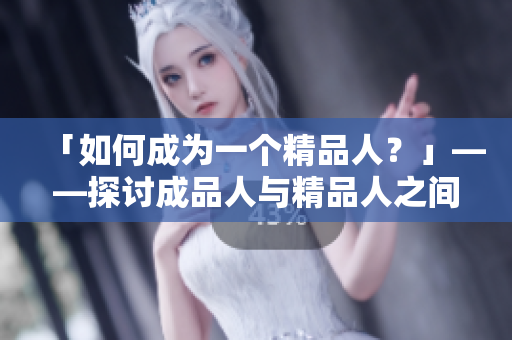 「如何成为一个精品人？」——探讨成品人与精品人之间的差别及如何提升自己的品质