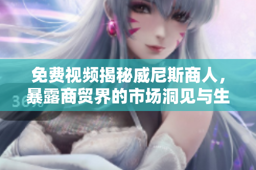 免费视频揭秘威尼斯商人，暴露商贸界的市场洞见与生存之道！