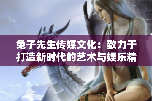 兔子先生传媒文化：致力于打造新时代的艺术与娱乐精品