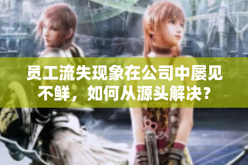 员工流失现象在公司中屡见不鲜，如何从源头解决？