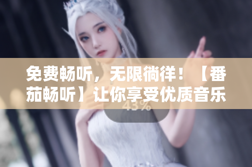 免费畅听，无限徜徉！【番茄畅听】让你享受优质音乐