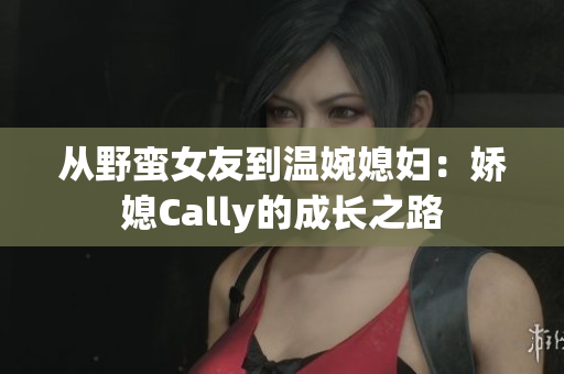 从野蛮女友到温婉媳妇：娇媳Cally的成长之路