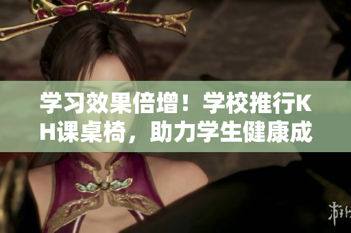 学习效果倍增！学校推行KH课桌椅，助力学生健康成长